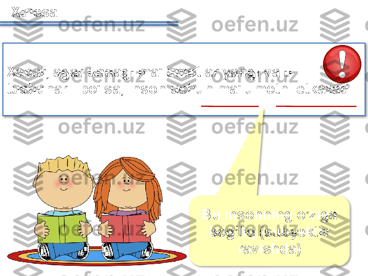  
Xabar, agar undagi ma'lumotlar yangi va u 
tushunarli bo'lsa, inson uchun ma'lumotni etkazadi .Xulosa :  
Bu insonning o’ziga 
bog’liq  ( subyektiv 
ravishda)     