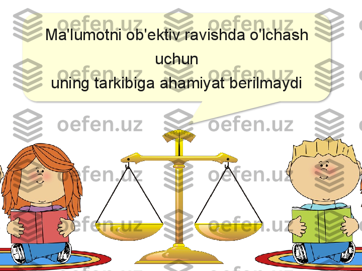 Ma'lumotni ob'ektiv ravishda o'lchash 
uchun
uning tarkibiga ahamiyat berilmaydi  