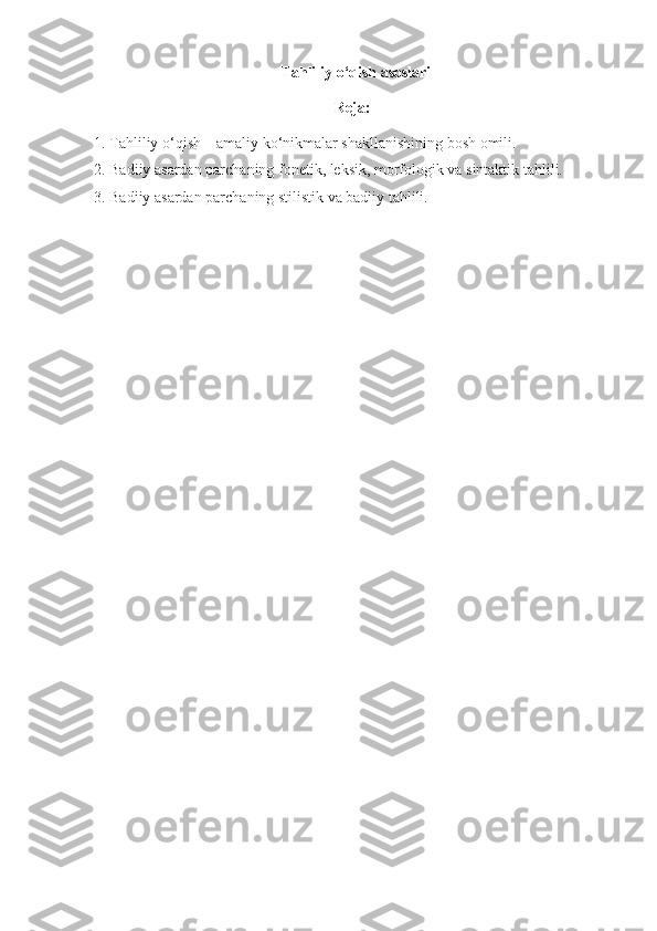    Tahliliy o‘qish asoslari
Reja: 
1. Tahliliy o‘qish – amaliy ko‘nikmalar shakllanishining bosh omili.
2. Badiiy asardan parchaning fonetik, leksik, morfologik va sintaktik tahlili.
3 .  Badiiy asardan parchaning stilistik va badiiy tahlili.
  
