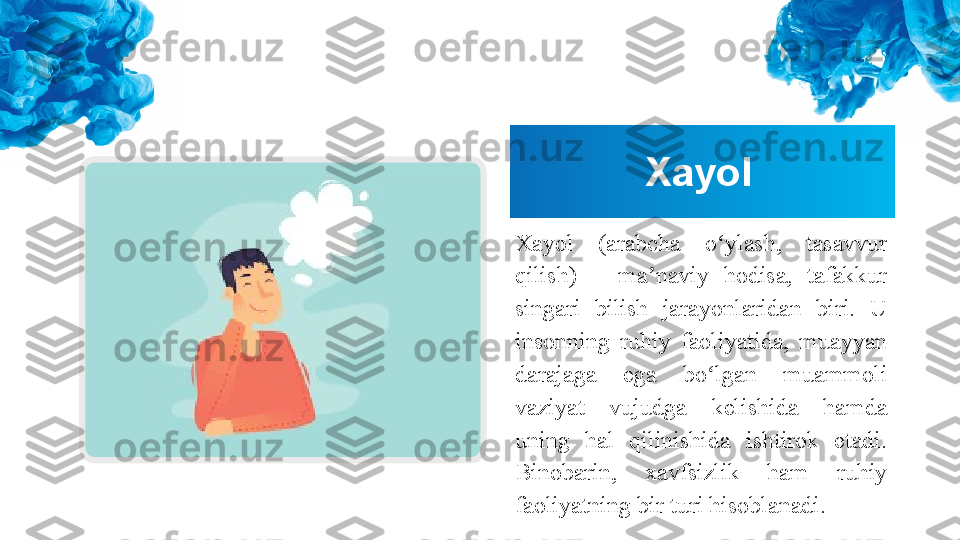 Xayol
Xayol  (arabcha  o ylash,  tasavvur ʻ
qilish)  –  ma naviy  hodisa,  tafakkur 	
ʼ
singari  bilish  jarayonlaridan  biri.  U 
insonning  ruhiy  faoliyatida,  muayyan 
darajaga  ega  bo lgan  muammoli 	
ʻ
vaziyat  vujudga  kelishida  hamda 
uning  hal  qilinishida  ishtirok  etadi. 
Binobarin,  xavfsizlik  ham  ruhiy 
faoliyatning bir turi hisoblanadi. 