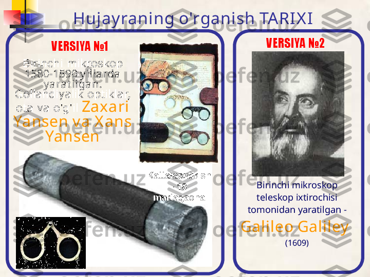 Hujay raning o'rganish TA RI X I
Birinchi mikroskop 
1580-1590 y illarda 
y arat ilgan.  
Gollandiyalik optiklar, 
ota va o'g'il   Zaxari 
Yansen v a X ans 
Yansen
Kattalashtirish 
- 10 
martagacha Birinchi mikroskop 
teleskop ixtirochisi 
tomonidan yaratilgan -  
Galileo Galiley  
(1609)VERSIYA №1 VERSIYA №2 