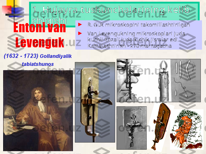 1. Hujay ra t ushunchalarining k elib 
chiqishi
Entoni van 
Levenguk
(1632 - 1723)   Gollandiyalik 
tabiatshunos ►
R. Guk  mi k rosk opini t ak omillasht i rilgan
►
Van Lev enguk ni ng mik rosk opl ari  juda 
k uchl i l inzal i juda k i chik  j ismlar edi. 
Kat t alasht i rish - 270 mart agacha  