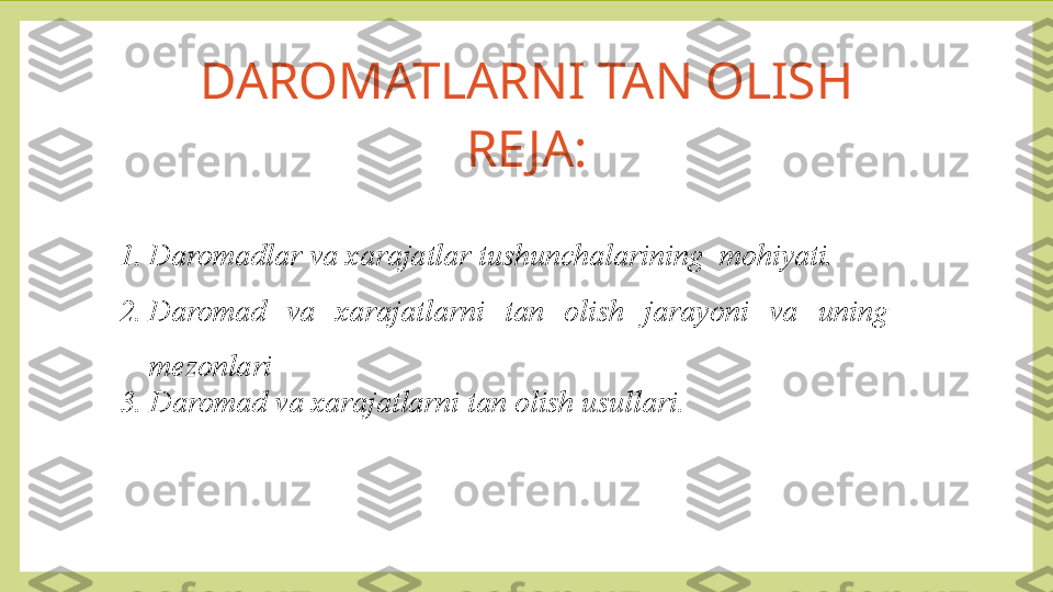 DAROMATLARNI TAN OLISH
RE JA:
1. Daromadlar va xarajatlar tushunchalarining  mohiyati.
2. Daromad  va  xarajatlarni  tan  olish  jarayoni  va  uning   
mezonlari
3. Daromad va xarajatlarni tan olish usullari. 