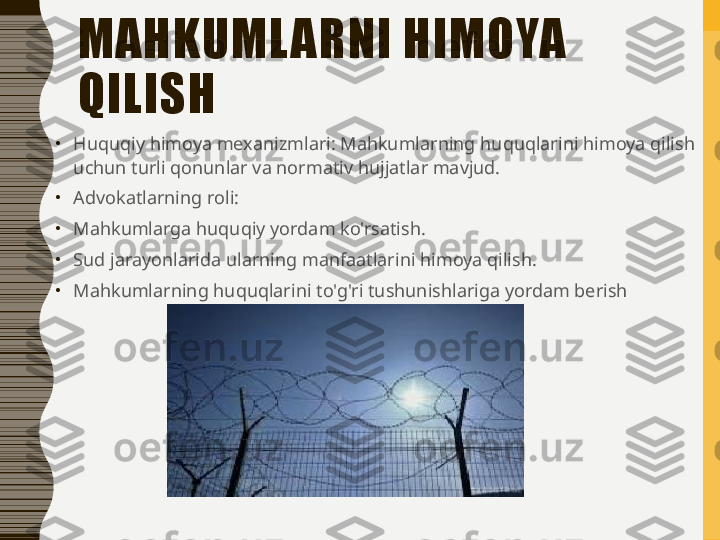 MAHKUML ARNI HIMOYA 
QILISH
•
Huquqiy himoya mexanizmlari: Mahkumlarning huquqlarini himoya qilish 
uchun turli qonunlar va normativ hujjatlar mavjud.
•
Advokatlarning roli:
•
Mahkumlarga huquqiy yordam ko'rsatish.
•
Sud jarayonlarida ularning manfaatlarini himoya qilish.
•
Mahkumlarning huquqlarini to'g'ri tushunishlariga yordam berish 