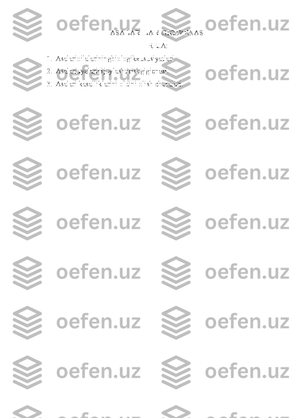 ASALAR ILAR  GIGI Y ENASI
REJA:
1. Asalarioilalariningbiologikxususiyatlari
2. Asalariuyalarinijoylashtirishgigienasi.
3. Asalari kasalliklarini oldini olish choralari. 