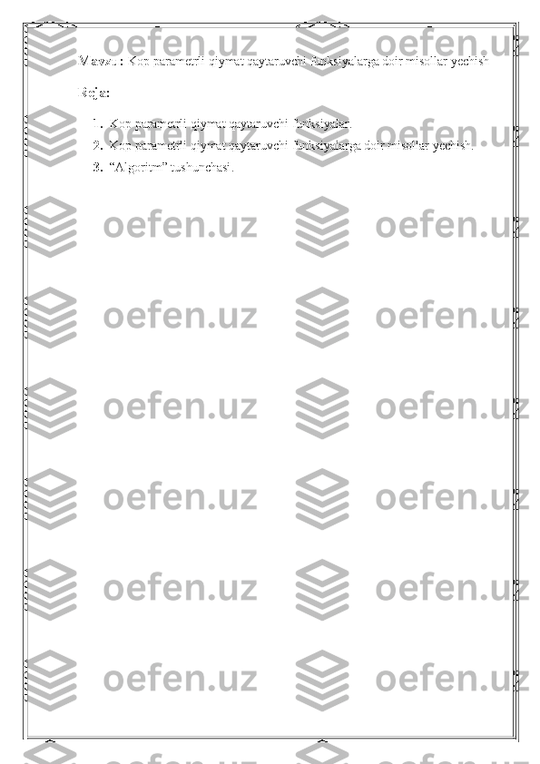 Mavzu:   Kop parametrli qiymat qaytaruvchi funksiyalarga doir misollar yechish
Reja:
1. Kop parametrli qiymat qaytaruvchi funksiyalar.
2. Kop parametrli qiymat qaytaruvchi funksiyalarga doir misollar yechish.
3. “Algoritm” tushunchasi .
    