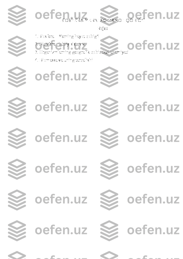 BIOSFERA YERNING HAYOT  QOBIG‘I
Reja:
1.Biosfera – Yerning hayot qobig‘i
2. Biosfera - tabiiy sistema
3. Organizmlarning geografik qobiqdagi ahamiyati
4. Biomassa va uning tarqalishi 