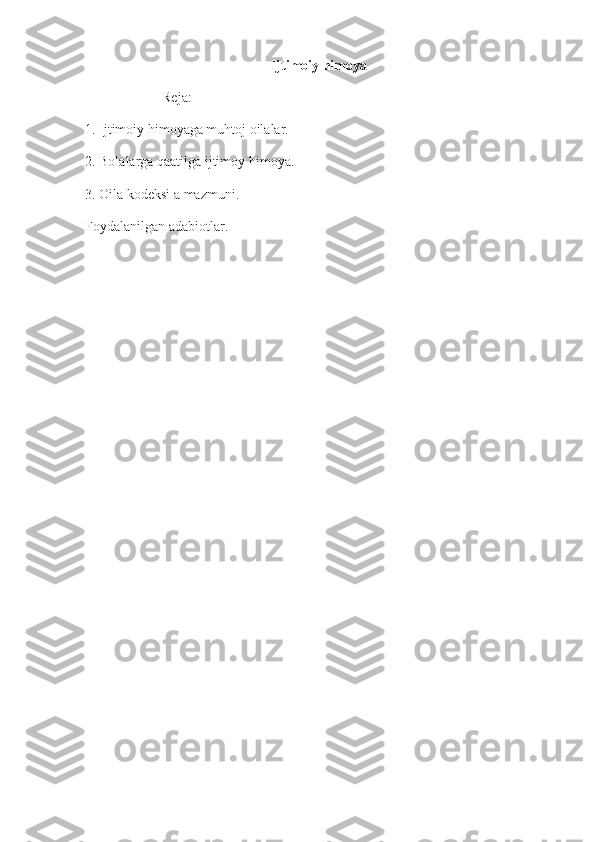 Ijtimoiy himoya
                      Reja:
1. Ijtimoiy himoyaga muhtoj oilalar.
2. Bolalarga qaatilga ijtimoy himoya.
3. Oila kodeksi a mazmuni.
Foydalanilgan adabiotlar.
            