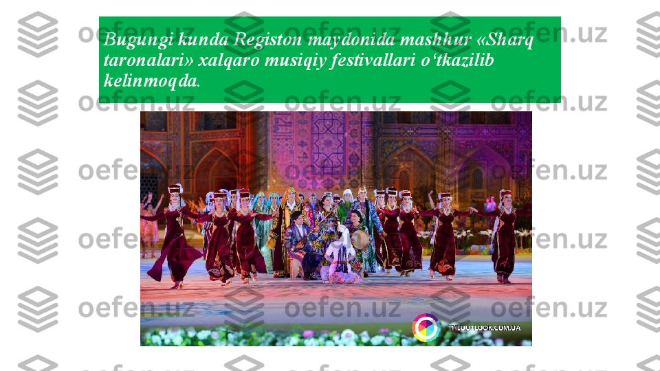 Bugungi kunda Registon maydonida mashhur «Sharq 
taronalari»  xalqaro musiqiy festivallari o‘tkazilib 
kelinmoqda. 