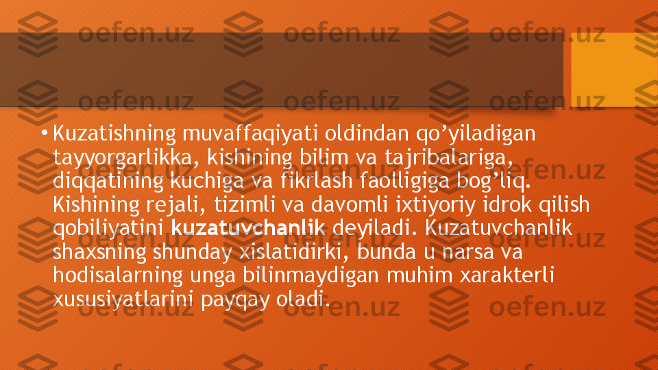 •
Kuzatishning muvaffaqiyati oldindan qo’yiladigan 
tayyorgarlikka, kishining bilim va tajribalariga, 
diqqatining kuchiga va fikrlash faolligiga bog’liq. 
Kishining rejali, tizimli va davomli ixtiyoriy idrok qilish 
qobiliyatini  kuzatuvchanlik  deyiladi. Kuzatuvchanlik 
shaxsning shunday xislatidirki, bunda u narsa va 
hodisalarning unga bilinmaydigan muhim xarakterli 
xususiyatlarini payqay oladi .   