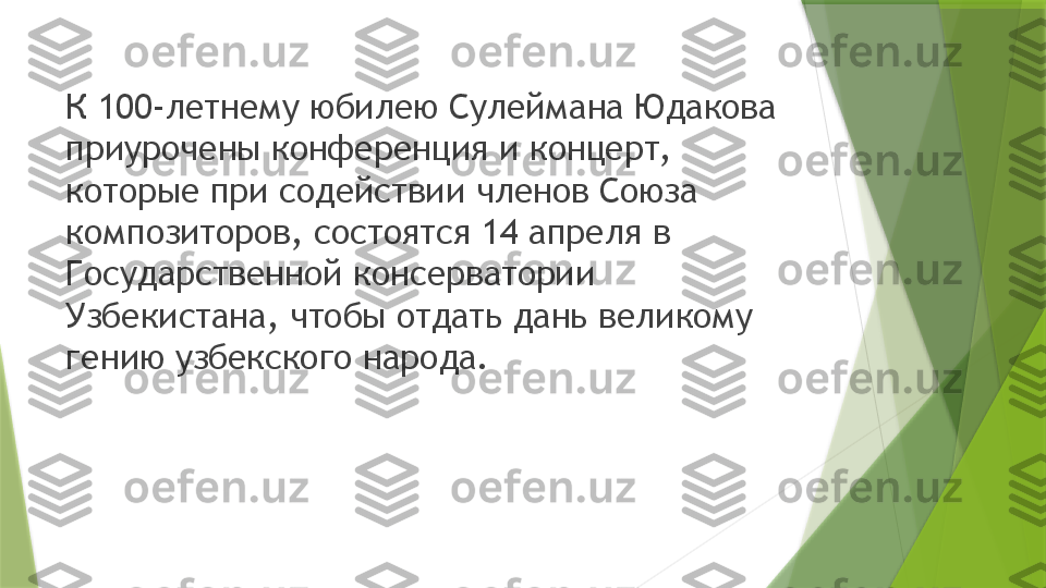 К 100-летнему юбилею Сулеймана Юдакова 
приурочены конференция и концерт, 
которые при содействии членов Союза 
композиторов, состоятся 14 апреля в 
Государственной консерватории 
Узбекистана, чтобы отдать дань великому 
гению узбекского народа.                 