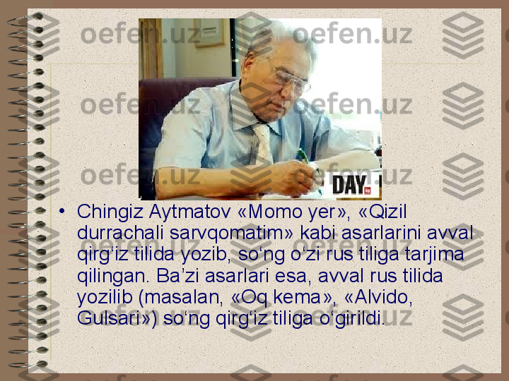 •
Chingiz Aytmatov «Momo yer», «Qizil 
durrachali sarvqomatim» kabi asarlarini avval 
qirg‘iz tilida yozib, so‘ng o‘zi rus tiliga tarjima 
qilingan. Ba’zi asarlari esa, avval rus tilida 
yozilib (masalan, «Oq kema», «Alvido, 
Gulsari») so‘ng qirg‘iz tiliga o‘girildi. 