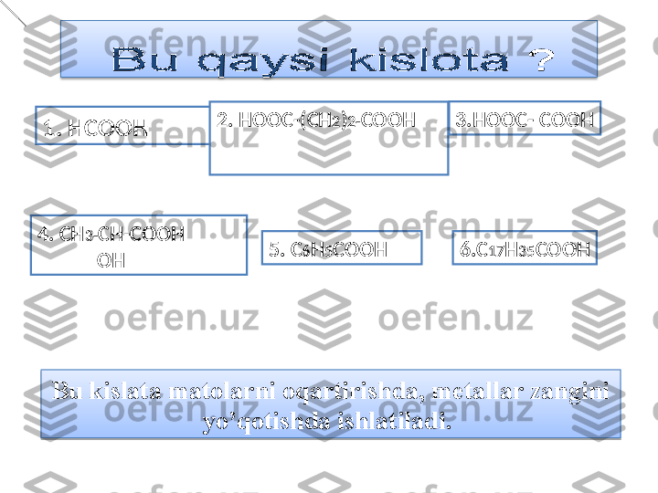 1.  HCOOH 2.  HOOC -( CH 2 ) 2- COOH
4.  CH 3- CH-COOH 
             OH 5.  C 6 H 5 COOH 3. HOOC- COOH
6. C 17 H 3 5 COOH
Bu kislata matolarni oqartirishda, metallar zangini 
yo’qotishda ishlatiladi.    