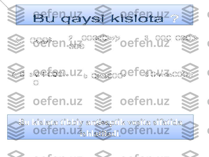 1.  HCOOH 2.  HOOC -( CH 2 ) 2 -       
COOH
4.  CH 3 -CH-COOH 
              OH 5.  C 6 H 5 COOH 3. HOOC- COOH
6. C 17 H 3 5 COOH
Bu kislata tibbiy antiseptik vosita sifatida 
ishlatiladi .  