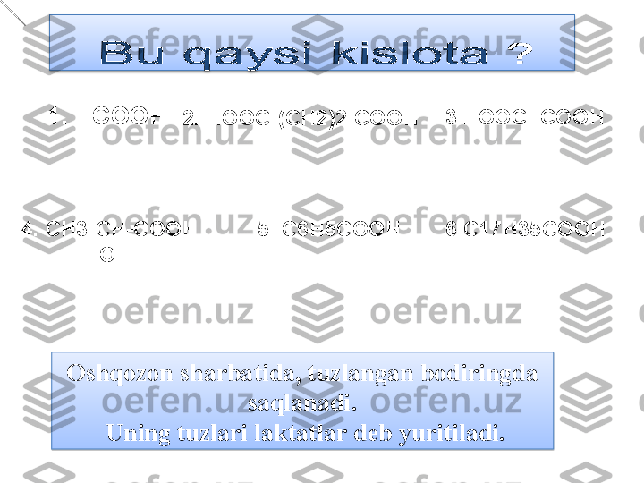 1.  HCOOH
2.  HOOC -( CH 2)2- COOH
4.  CH3-CH-COOH 
              OH 5.  C6H5COOH 3. HOOC- COOH
6. C 17 H3 5 COOH
Oshq o zon sharbatida ,  tuzlangan bodiringda  
saqlanadi .
  Uning tuzlari laktatlar deb yuritiladi.  