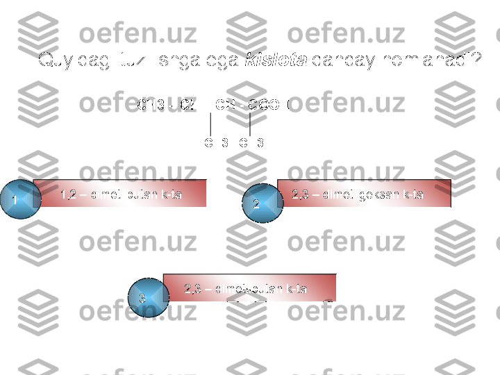 Quyidagi tuzilishga ega  kislota  qanday nomlanadi ?
CH3 – CH – CH - COOH
CH3CH3
1,2 –   dimetilbutan k-ta 2,3 –  dimetilgeksan k-ta
2,3 –  dimetilbutan k-ta1
2
3 