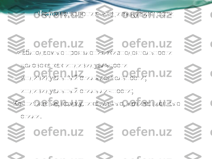 Феноменология индивидуальности
    наблюдаемые проявления жизнедеятельности 
человека как индивидуальности
- индивидуальный стиль деятельности;
- индивидуальный стиль личности;
Когнитивные, коммуникативные, мотивационные 
стили.  