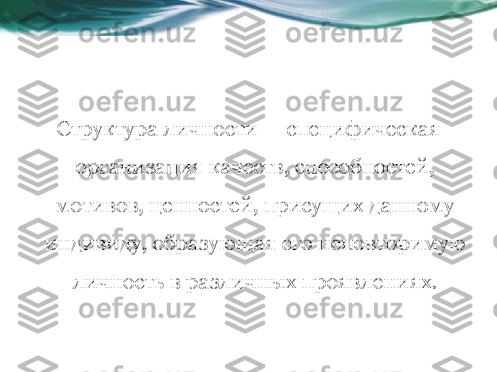 Структура личности — специфическая 
организация качеств, способностей, 
мотивов, ценностей, присущих данному 
индивиду, образующая его неповторимую 
личность в различных проявлениях. 