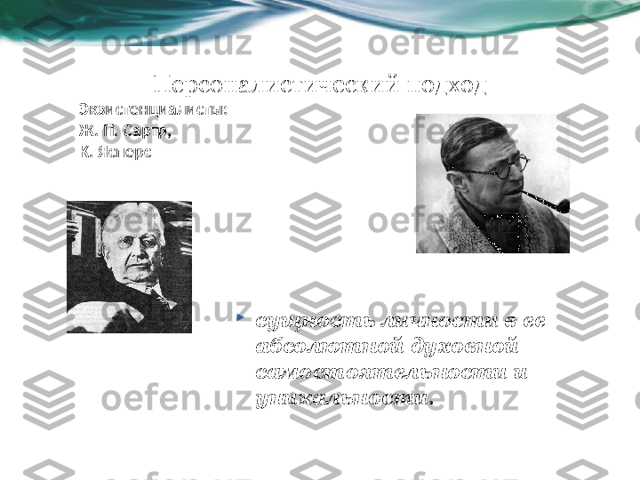 Персоналистический подход
Экзистенциалисты:
Ж. П. Сартр,
К. Ясперс

сущность личности в ее 
абсолютной духовной 
самостоятельности и 
уникальности.  