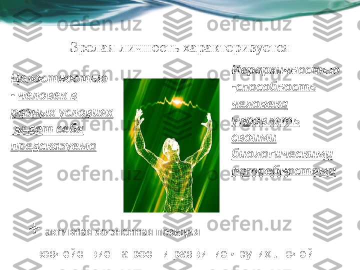 Зрелая личность характеризуется
Целостностью 
-  человек в 
разных условиях
  ведет себя 
предсказуемо Иерархичностью 
- способность 
человека 
управлять 
своими 
биологическими 
потребностями
+  активная жизненная позиция 
+  воздействие на рост и развитие других людей 