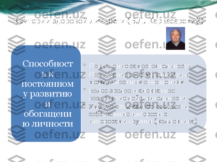 Критерии здоровой личности (Б.Д. Карвасарский)
•
Повышение самостоятельности
•
Повышение ответственности в 
межличностных отношениях
•
Более зрелое и адекватное 
восприятие действительности
•
Умение оптимально соотнести 
собственные интересы с 
интересами группы (коллектива)Способност
ь к 
постоянном
у развитию 
и 
обогащени
ю личности   