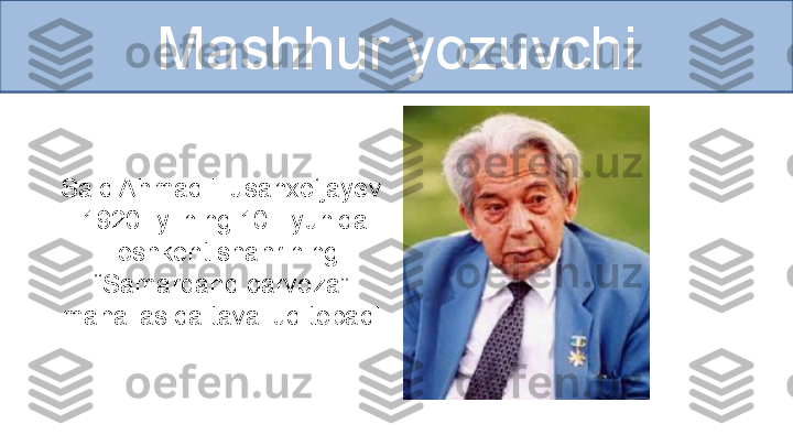 Mashhur yozuvchi
Said Ahmad Husanxo‘jayev
  1920- yilning 10- iyunida
  Toshkent shahrining 
“ Samarqand darvoza”
  mahallasida tavallud topadi. 