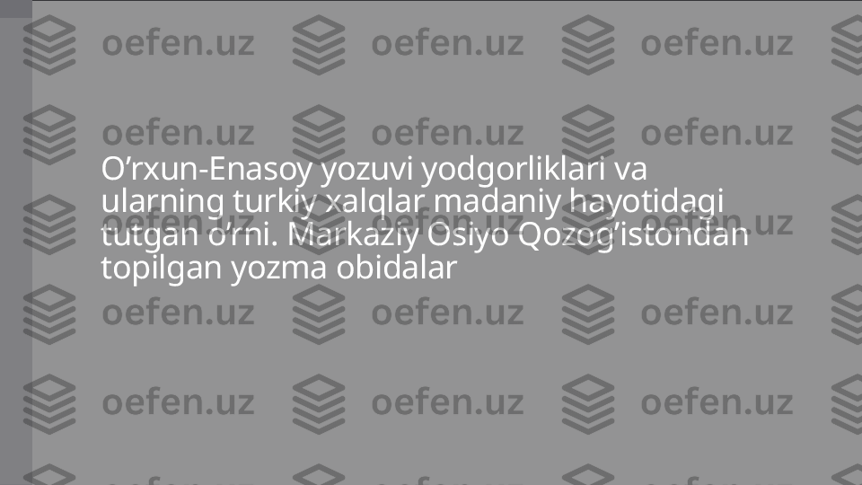 O’rxun-Enasoy yozuvi yodgorliklari va 
ularning turkiy xalqlar madaniy hayotidagi 
tutgan o’rni. Markaziy Osiyo Qozog’istondan 
topilgan yozma obidalar 