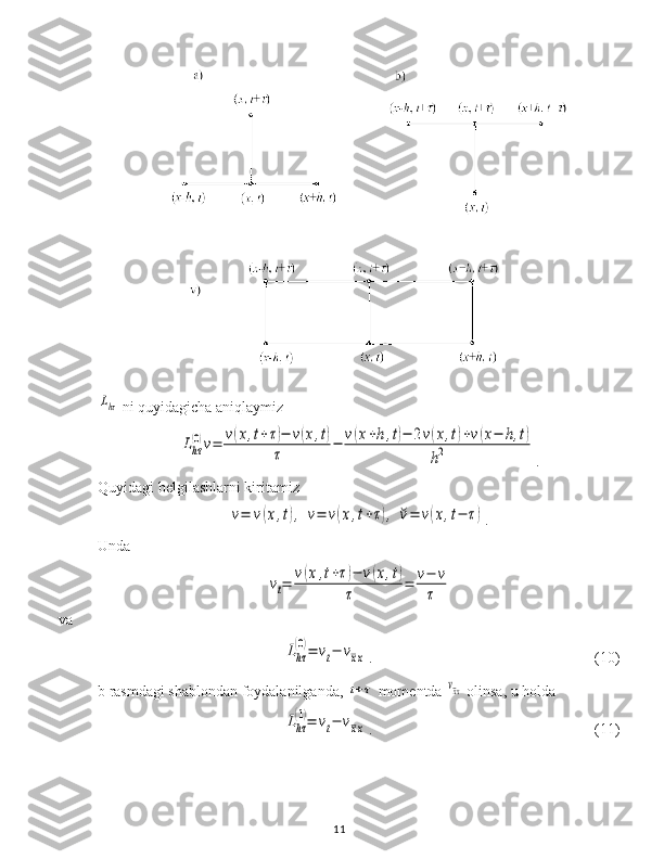 Lhτ ni quyidagicha aniqlaymiz  	
Lhτ
(0)v=	v(x,t+τ)−	v(x,t)	
τ	
−	v(x+h,t)−	2v(x,t)+v(x−	h,t)	
h2
.
Quyidagi belgilashlarni kiritamiz	
v=	v(x,t),	v=	v(x,t+τ),	˘v=	v(x,t−	τ)
.
Unda	
vt=	v(x,t+τ)−	v(x,t)	
τ	
=	v−	v
τ
va	
Lhτ
(0)=	vt−	vxx
. (10)
b rasmdagi shablondan foydalanilganda, 
t+τ  momentda 	vxx  olinsa, u holda	
Lhτ
(1)=	vt−	vxx
. (11)
11 