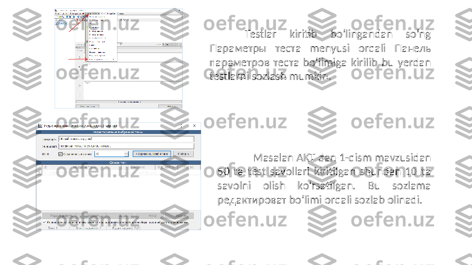 Testlаr  kiritib  bо‘lingаndаn  sо‘ng 
Параметры  теста  menyusi  оrqаli  Панель 
параметров  теста  bо‘limigа  kirilib  bu  yerdаn 
testlаrni sоzlаsh mumkin. 
M а s а l а n  А KT d а n 1-qism m а vzusid а n 
50  t а   test  s а v о ll а ri  kiritilg а n  shund а n  10  t а  
s а v о lni  о lish  k о ‘rs а tilg а n.  Bu  s о zl а m а 
редактироват  bо‘limi  о rq а li s о zl а b  о lin а di. 