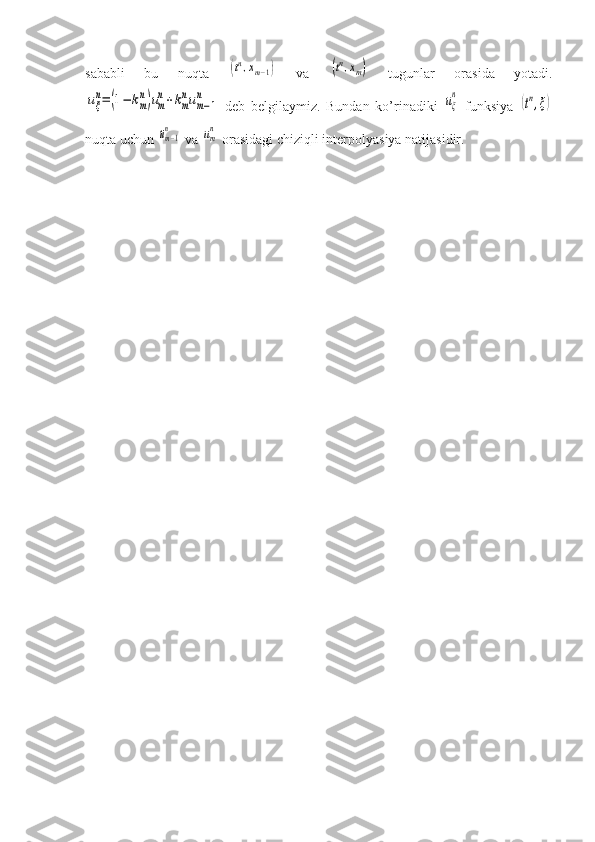 sababli   bu   nuqta  (tn,xm−1)   va  	(tn,xm)   tugunlar   orasida   yotadi.	
uξ
n=	(1−	km
n)um
n+km
num−1	
n
  deb   belgilaymiz.   Bundan   ko’rinadiki  	uξ
n   funksiya  	(tn,ξ)
nuqta uchun 	
um−1
n  va 	um
n  orasidagi chiziqli interpolyasiya natijasidir. 