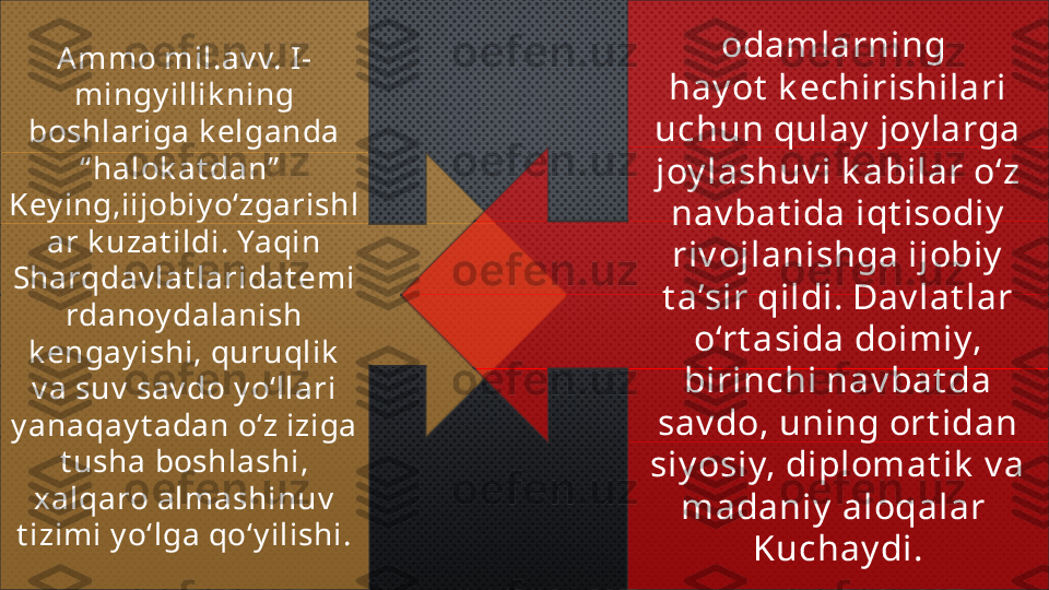 Ammo mil.av v. I-
mingy illik ning 
boshlariga k elganda 
“ halok at dan”  
Key ing,iijobiy o‘zgarishl
ar k uzat ildi. Yaqin 
Sharqdav lat laridat emi
rdanoy dalanish 
k engay ishi, quruqlik  
v a suv  sav do y o‘llari 
y anaqay t adan o‘z iziga 
t usha boshlashi, 
xalqaro almashinuv  
t izimi y o‘lga qo‘y ilishi. odamlarning 
hay ot  k echirishilari 
uchun qulay  joy larga 
joy lashuv i k abilar o‘z 
nav bat ida iqt isodiy  
riv ojlanishga ijobiy  
t a’sir qildi. Dav lat lar 
o‘rt asida doimiy, 
birinchi nav bat da 
sav do, uning ort idan 
siy osiy, diplomat ik  v a 
madaniy  aloqalar 
Kuchay di. 