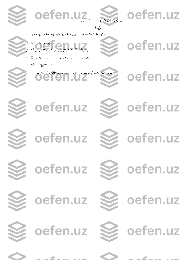 IBTIDOIY OILA VA NIKOH
Reja
1. Jamiyatning yosh va jinsga qarab bo‘linishi.
2. Erkaklar uyi.
3. Mulkning jinsga qarab bo‘linishi.
4. Oila va nikoh munosabatlari tarixi. 
5.  Monogam oila.
6. Ovunkulat, kuvada atamasi va urug‘ tashkilotlari. 