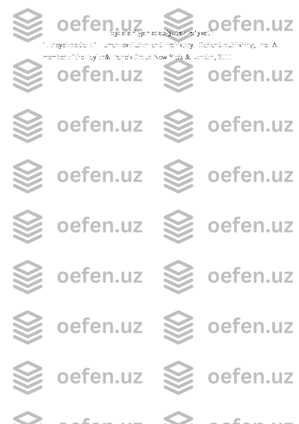 Foydalanilgan adabiyotlar ro‘yxati :
1.Encyclopedia   of   Human   evolution   and   Prehistory.   Garland   publishing,   Inc.   A
member of the Taylor& Francis Group New York & London, 2000 