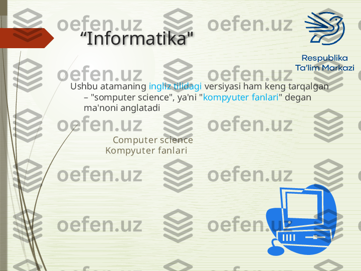 “ Informatika "
Ushbu atamaning  ingliz tilidagi  versiyasi ham keng tarqalgan 
– "somputer science", ya'ni " kompyuter fanlari " degan 
ma'noni anglatadi
                   Сomput er sci ence
          Kompy ut er fanlari               