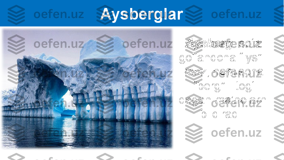 Aysberglar
Aysberg   so‘zi 
gollandcha “iys” - 
muz, nemischa 
“berg” - tog‘ 
degan ma’nolarni 
bildiradi.   