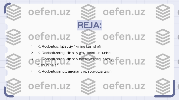 REJA:
1. K. Rodbertus: Iqtisodiy fikrning kashshofi
2. K. Rodbertusning iqtisodiy g'oyalarini tushunish
3. K. Rodbertusning iqtisodiy nazariyasidagi asosiy 
tushunchalar
4. K. Rodbertusning zamonaviy iqtisodiyotga ta'siri                                                               