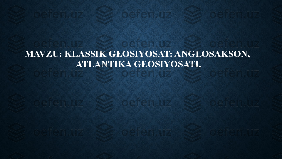 MAVZU: KLASSIK GEOSIYOSAT: ANGLOSAKSON,  
ATLANTIKA GEOSIYOSATI. 