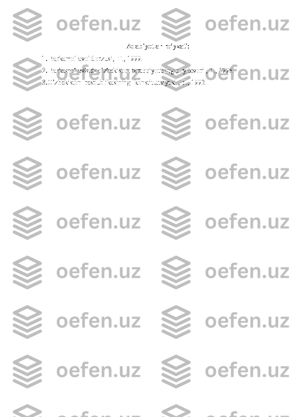 Adabiyotlar ro’yxati:
1.  Barkamol avold orzusi,  T., 1999.
2.  Barkamol avlod- o’zbekiston taraqqiyotining poydevori , T., 1998.
3. O’zbekiston  respublikasining  konstituttsiyasi , T., 1992. 