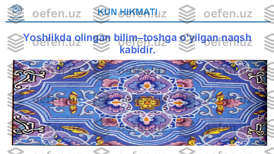 KUN HIKMATI
Yoshlikda olingan bilim–toshga o‘yilgan naqsh 
kabidir .  