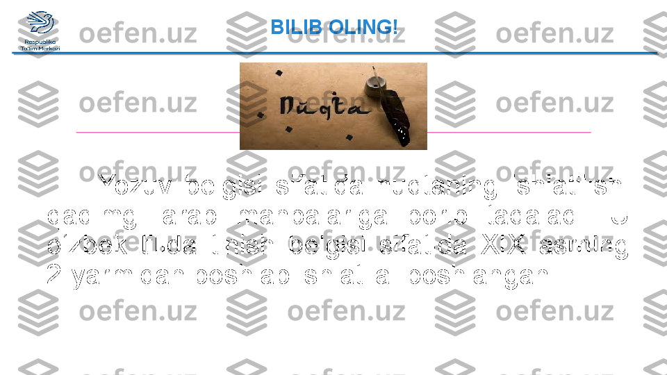 BILIB OLING!
          Yozuv  belgisi  sifatida  nuqtaning  ishlatilishi 
qadimgi  arab  manbalariga  borib  taqaladi.  U 
o‘zbek  tilida  tinish  belgisi  sifatida  XIX  asrning 
2-yarmidan boshlab ishlatila  boshlangan.  