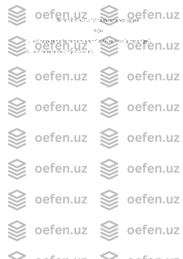 Samarqand  xududi  o’ rta asrlar  arxeologiyasi
Reja:
1.Ilk o’rta asrlarda Samarqand shahri tarixi va moddiy madaniyati. 
2. Ilk o’rta asrlarda diniy e’tiqodlar.
      