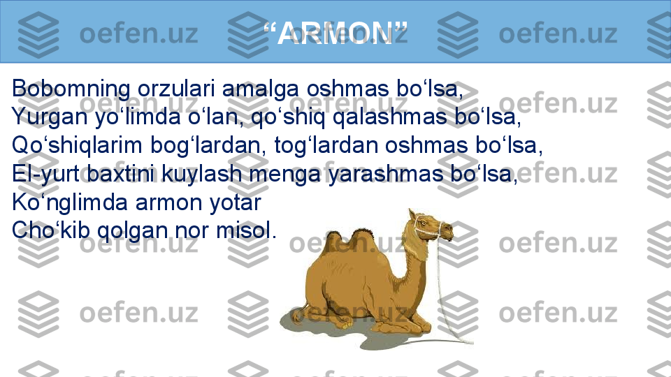 “ ARMON”
Bobomning orzulari amalga oshmas bo‘lsa, 
Yurgan yo‘limda o‘lan, qo‘shiq qalashmas bo‘lsa,
Qo‘shiqlarim bog‘lardan, tog‘lardan oshmas bo‘lsa, 
El-yurt baxtini kuylash menga yarashmas bo‘lsa, 
Ko‘nglimda armon yotar
Cho‘kib qolgan nor misol. 