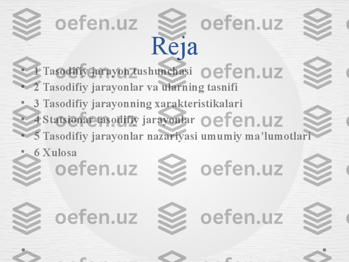 Reja
•
1  Tasodifiy jarayon tushunchasi
•
2 Tasodifiy jarayonlar va ularning tasnifi
•
3 Tasodifiy jarayonning xarakteristikalari
•
4  Statsionar tasodifiy jarayonlar
•
5 Tasodifiy jarayonlar nazariyasi umumiy ma’lumotlari
•
6 Xulosa 