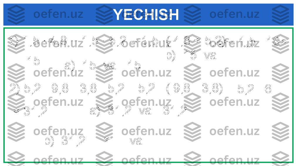      YECHISH
1) 1,5 ∙ 4,8 + 1,5 ∙ 5,2 
2) 5,2 ∙ 9,8 - 3,8 ∙ 5,2  = 1,5 ∙( 4,8 + 5,2)
= 1,5 ∙ 10=
= 15
a)  15  va  -15  b)  15  va   
 
= 5,2 ∙ ( 9,8 - 3,8)
= 5,2 ∙ 6=
= 31,2 a)  31,2  va  -31,2 
b)  31,2=    =      va   
  
