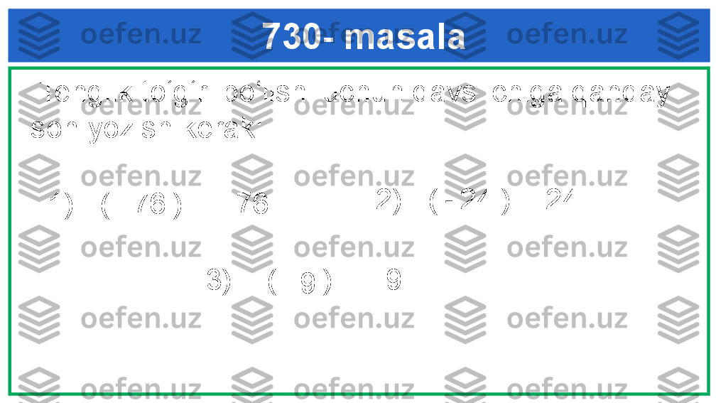      730- masala
  Tenglik to‘g‘ri bo‘lishi uchun qavs ichiga qanday 
son yozish kerak:
1) –(  …  ) = - 76
3) – ( … ) = - 9  2) –(  …  ) = 24
+76 -  24
+9 
