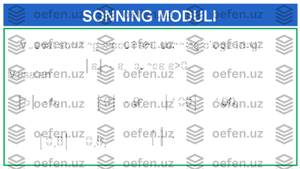      SONNING MODULI
   Musbat sonning moduli shu sonning o‘ziga teng:
                      │ a│ = a,  bunda a>0
   Masalan:
    │ 5│ = 5; 
│ 9│ = 9;  │ 100│ = 100; 
│ 0,8│ = 0,8;  │ │  =   