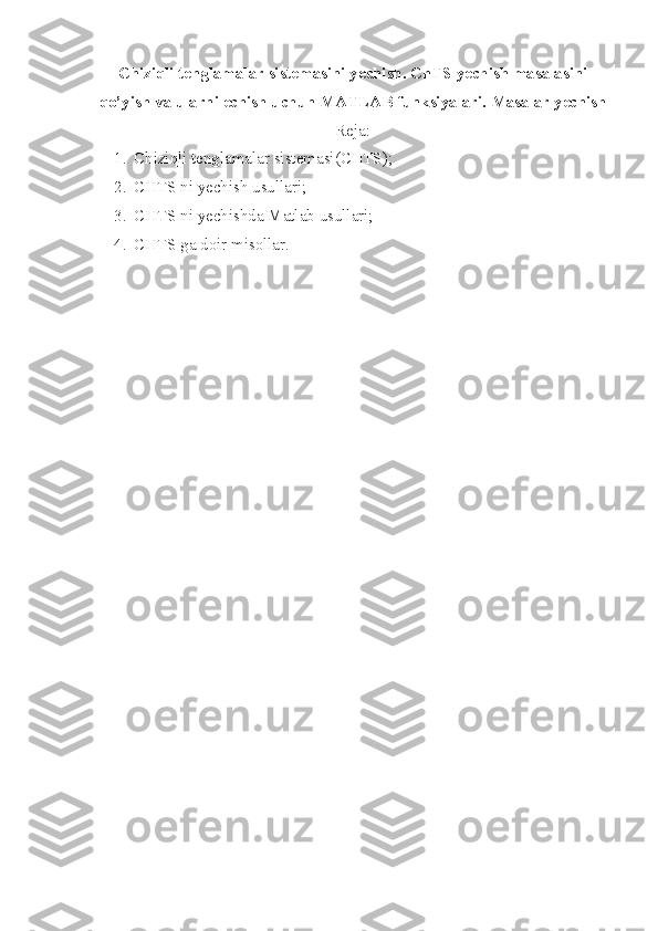 Chiziqli t е nglamalar sist е masini y е chish. ChTS y е chish masalasini
qo’yish va ularni  е chish uchun MATLAB funksiyalari. Masalar y е chish
Reja:
1. Chiziqli tenglamalar sistemasi(CHTS);
2. CHTS ni yechish usullari;
3. CHTS ni yechishda Matlab usullari;
4. CHTS ga doir misollar. 