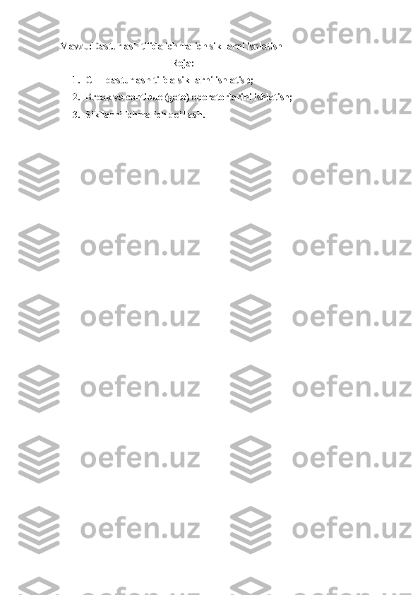 Mavzu:Dasturlash tilida ichma-ich sikllarni ishlatish
                                             Reja:
1. C++ dasturlash tilida sikllarni ishlatish;
2. Break va continue (goto) operatorlarini ishlatish;
3. Sikllarni ichma-ich qo’llash. 