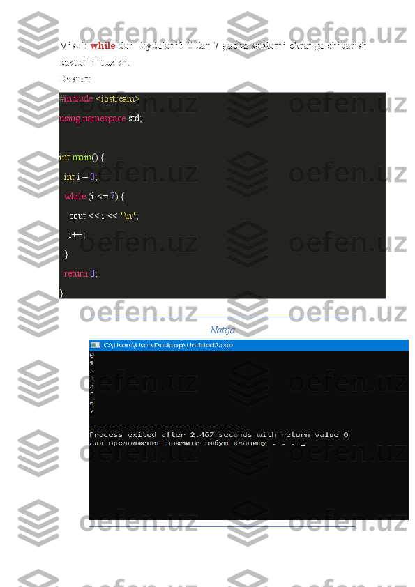 Mi so l :   wh i l e   da n f o yd al an i b	 0 d an	 7 g ac ha	 so nl ar ni	 e kr an ga	 ch i q ar i sh	 
da st ur i n i	
 t u zi sh .
Da st ur :
# include   <iostream>
using   namespace  	
std;
int   main ()	
 {
    int  	
i =  0 ;
    while  
(i <=	  7 )	 {
        cout	
 <<	 i <<	  "\n" ;
        i++;
 	
 }
    return   0 ;
}
Natija 