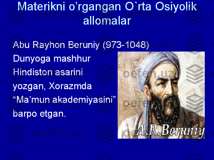 Materikni o’rgangan O`rta Osiyolik 
allomalar
Abu Rayhon Beruniy (973-1048)
Dunyoga mashhur 
Hindiston asarini 
yozgan, Xorazmda
“ Ma’mun akademiyasini”
barpo etgan.  